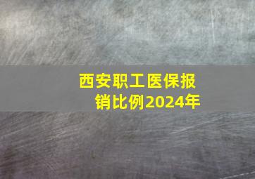 西安职工医保报销比例2024年