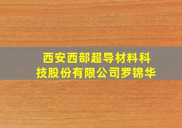 西安西部超导材料科技股份有限公司罗锦华