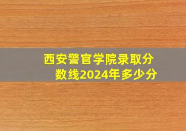 西安警官学院录取分数线2024年多少分