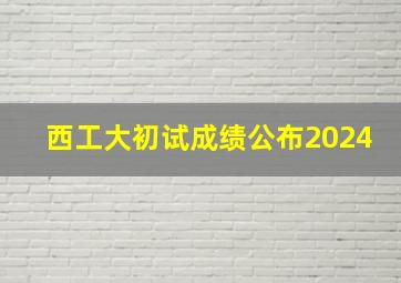 西工大初试成绩公布2024