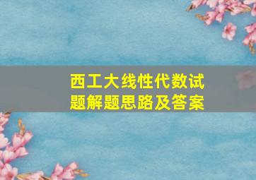 西工大线性代数试题解题思路及答案