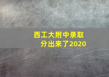 西工大附中录取分出来了2020