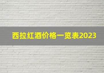 西拉红酒价格一览表2023