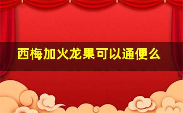 西梅加火龙果可以通便么