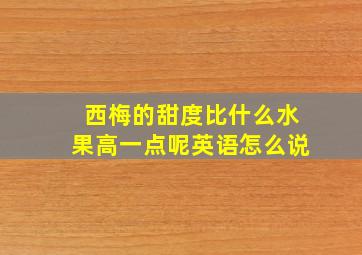 西梅的甜度比什么水果高一点呢英语怎么说