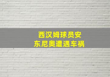 西汉姆球员安东尼奥遭遇车祸