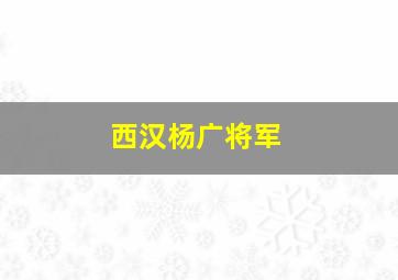 西汉杨广将军