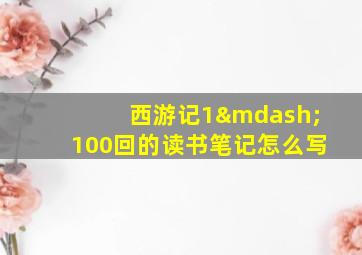 西游记1—100回的读书笔记怎么写