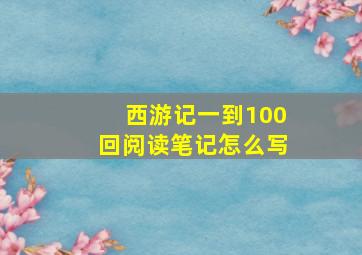 西游记一到100回阅读笔记怎么写