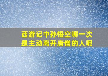 西游记中孙悟空哪一次是主动离开唐僧的人呢