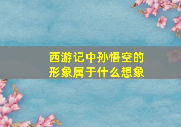 西游记中孙悟空的形象属于什么想象