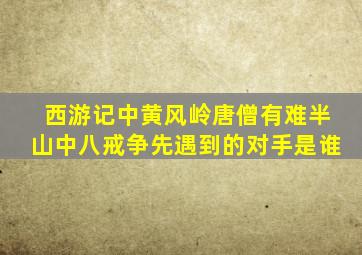 西游记中黄风岭唐僧有难半山中八戒争先遇到的对手是谁