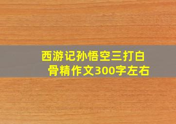 西游记孙悟空三打白骨精作文300字左右