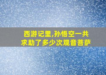 西游记里,孙悟空一共求助了多少次观音菩萨