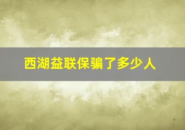 西湖益联保骗了多少人