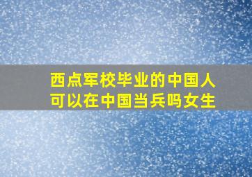 西点军校毕业的中国人可以在中国当兵吗女生