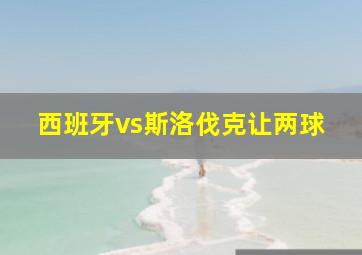 西班牙vs斯洛伐克让两球