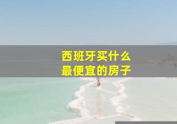 西班牙买什么最便宜的房子