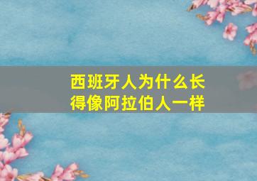 西班牙人为什么长得像阿拉伯人一样