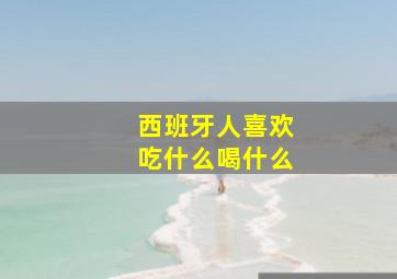 西班牙人喜欢吃什么喝什么