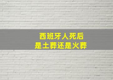 西班牙人死后是土葬还是火葬