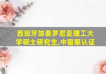 西班牙加泰罗尼亚理工大学硕士研究生,中留服认证