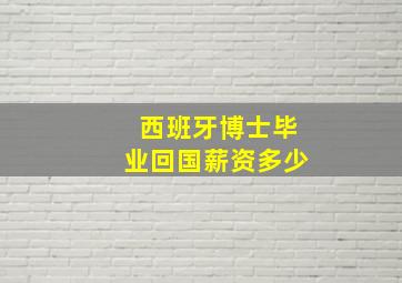 西班牙博士毕业回国薪资多少