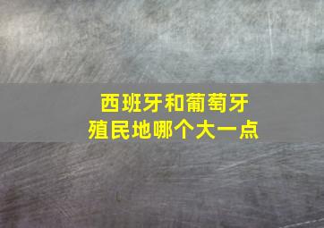 西班牙和葡萄牙殖民地哪个大一点