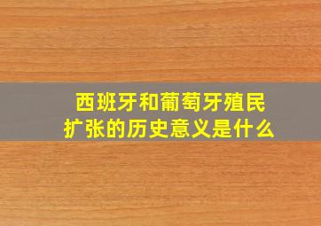 西班牙和葡萄牙殖民扩张的历史意义是什么