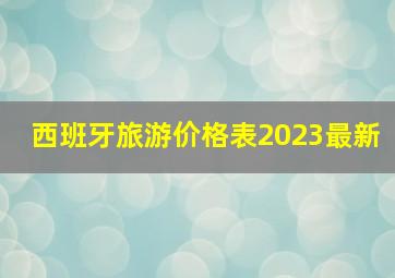 西班牙旅游价格表2023最新