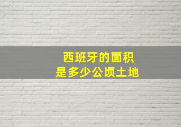 西班牙的面积是多少公顷土地