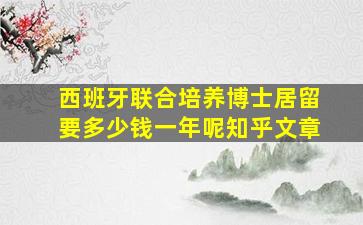 西班牙联合培养博士居留要多少钱一年呢知乎文章