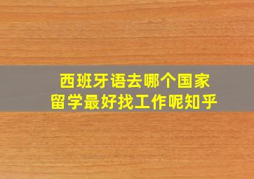 西班牙语去哪个国家留学最好找工作呢知乎