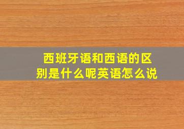 西班牙语和西语的区别是什么呢英语怎么说