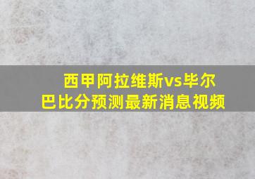 西甲阿拉维斯vs毕尔巴比分预测最新消息视频