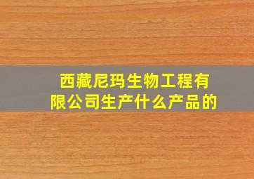 西藏尼玛生物工程有限公司生产什么产品的