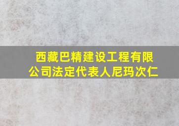 西藏巴精建设工程有限公司法定代表人尼玛次仁