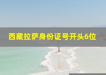 西藏拉萨身份证号开头6位