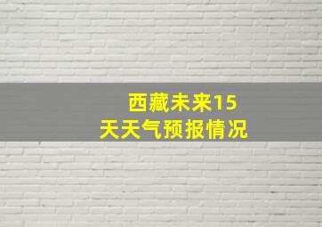 西藏未来15天天气预报情况