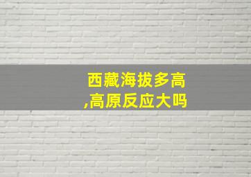 西藏海拔多高,高原反应大吗