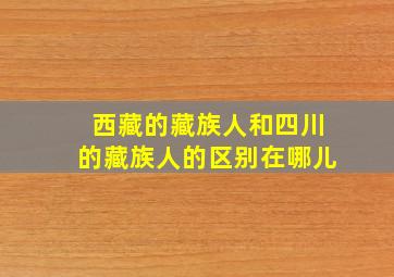 西藏的藏族人和四川的藏族人的区别在哪儿