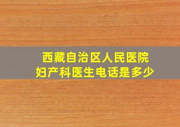 西藏自治区人民医院妇产科医生电话是多少