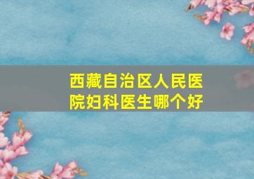 西藏自治区人民医院妇科医生哪个好