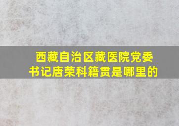 西藏自治区藏医院党委书记唐荣科籍贯是哪里的