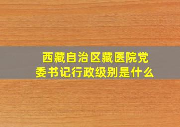 西藏自治区藏医院党委书记行政级别是什么