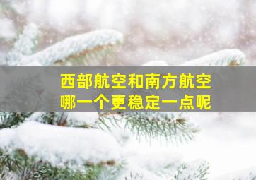 西部航空和南方航空哪一个更稳定一点呢