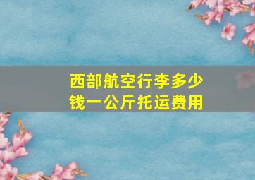 西部航空行李多少钱一公斤托运费用