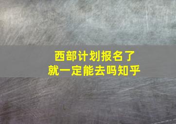 西部计划报名了就一定能去吗知乎