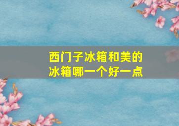 西门子冰箱和美的冰箱哪一个好一点