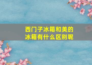 西门子冰箱和美的冰箱有什么区别呢